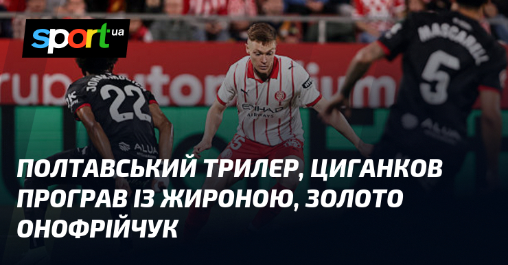 Полтавський трилер, Циганков програв із Жироною, золото Онофрійчук
