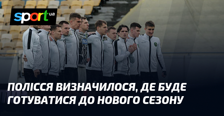 Полісся визначилося, де буде готуватися до нового сезону