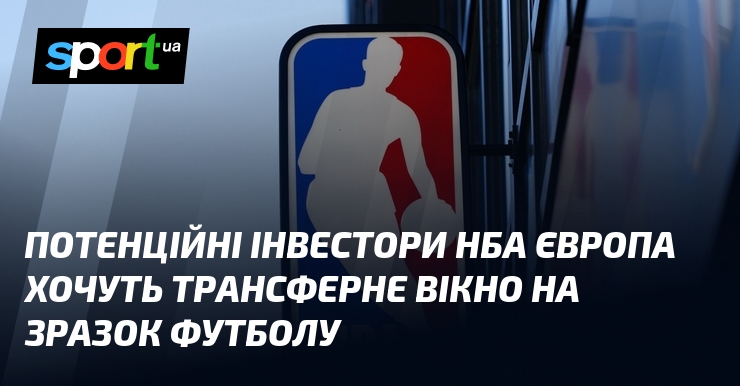 Потенційні інвестори НБА Європа хочуть трансферне вікно на зразок футболу