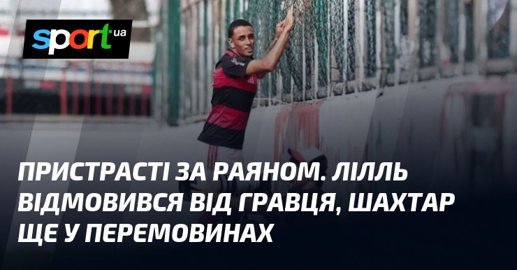 Пристрасті за Раяном. Лілль відмовився від гравця, Шахтар ще у …