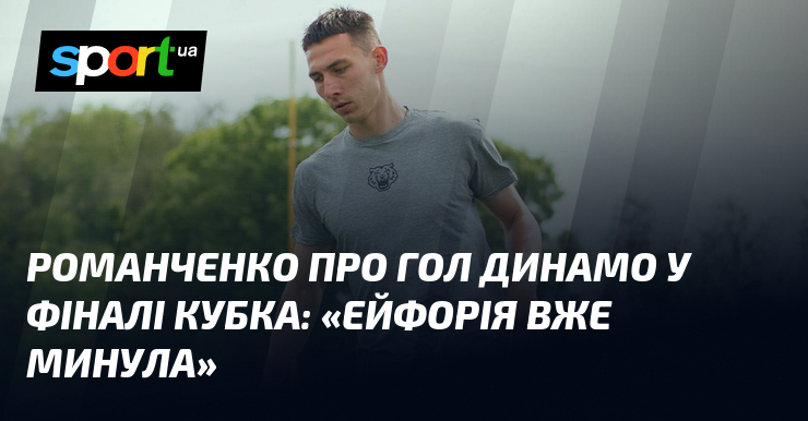 РОМАНЧЕНКО про гол Динамо у фіналі Кубка: «Ейфорія вже минула»