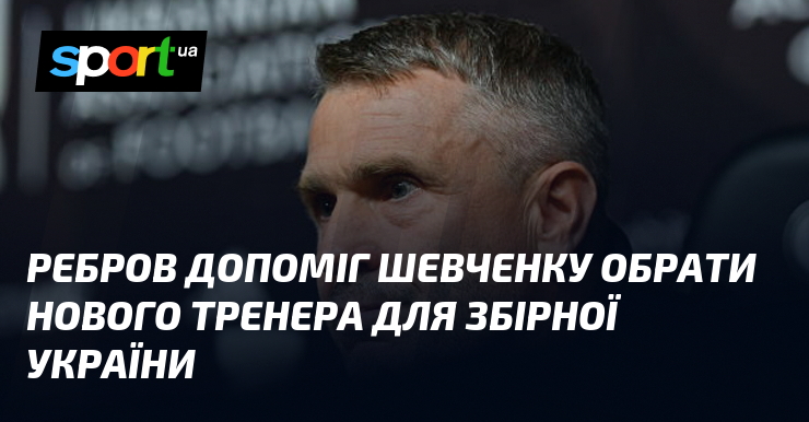 Ребров допоміг Шевченку обрати нового тренера для збірної України