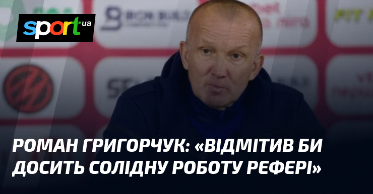 Роман ГРИГОРЧУК: «Відмітив би досить солідну роботу рефері»