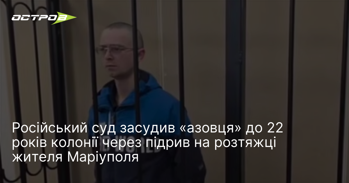 Російський суд засудив «азовця» до 22 років колонії через підрив …