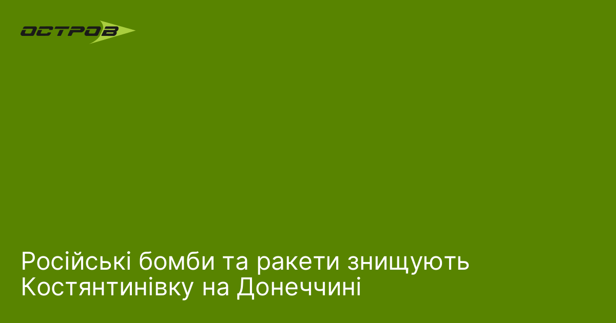 Російські бомби та ракети знищують Костянтинівку на Донеччині