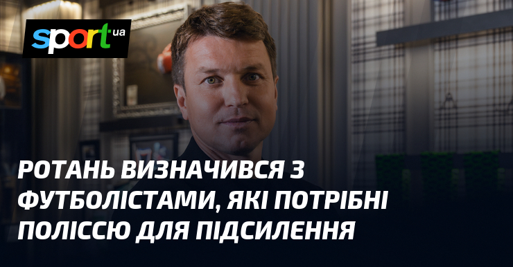 Ротань визначився з футболістами, які потрібні Поліссю для підсилення