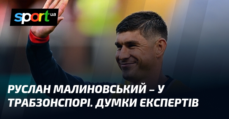 Руслан Малиновський – у Трабзонспорі. Думки експертів