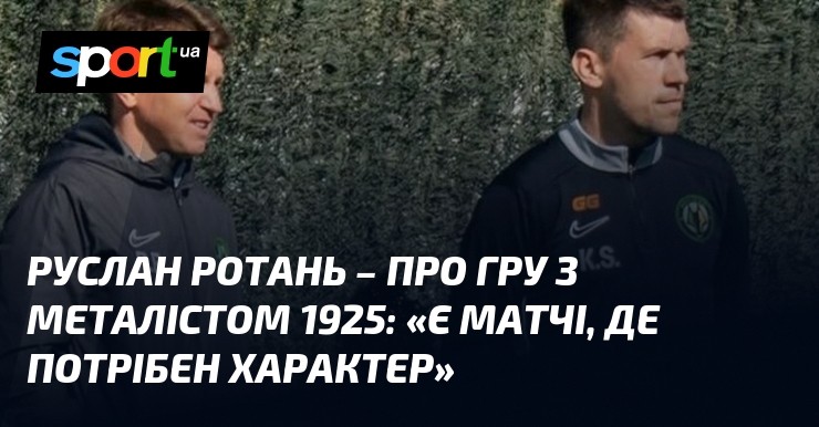 Руслан РОТАНЬ – про гру з Металістом 1925: «Є матчі, …