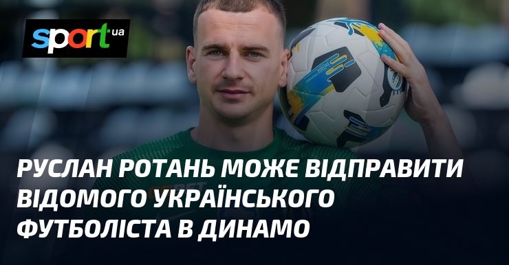 Руслан Ротань може відправити відомого українського футболіста в Динамо