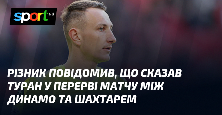 Різник повідомив, що сказав Туран у перерві матчу між Динамо …