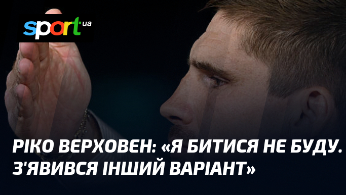 Ріко ВЕРХОВЕН: «Я битися не буду. З'явився інший варіант»