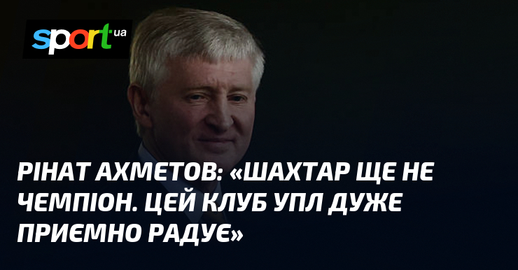 Рінат АХМЕТОВ: «Шахтар ще не чемпіон. Цей клуб УПЛ дуже …
