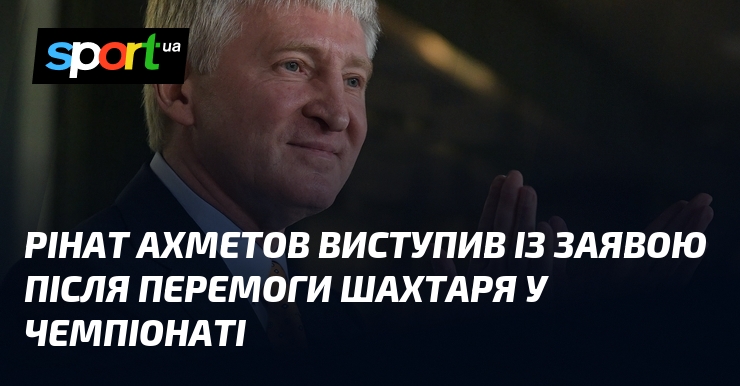 Рінат Ахметов виступив із заявою після перемоги Шахтаря у чемпіонаті