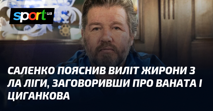 Саленко пояснив виліт Жирони з Ла Ліги, заговоривши про Ваната …