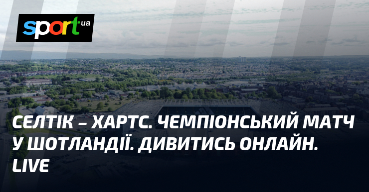 Селтік – Хартс. Чемпіонський матч у Шотландії. Дивитись онлайн. LIVE