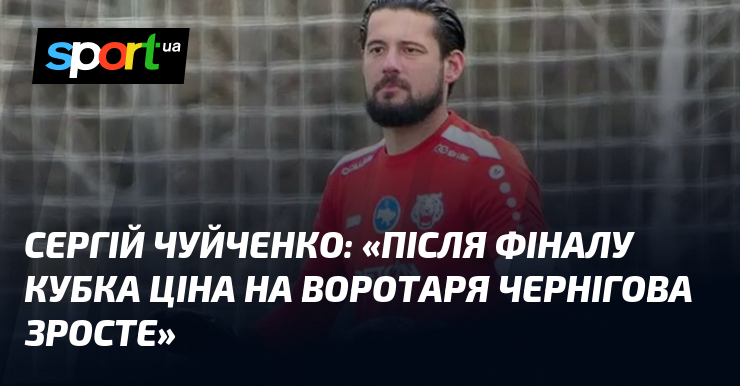 Сергій ЧУЙЧЕНКО: «Після фіналу Кубка ціна на воротаря Чернігова зросте»