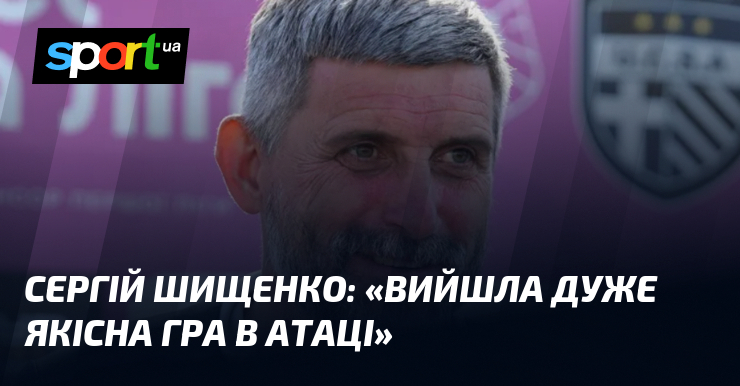 Сергій ШИЩЕНКО: «Вийшла дуже якісна гра в атаці»