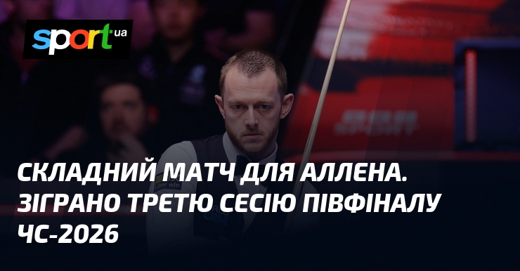 Складний матч для Аллена. Зіграно третю сесію півфіналу ЧС-2026
