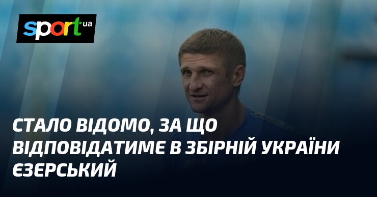Стало відомо, за що відповідатиме в збірній України Єзерський