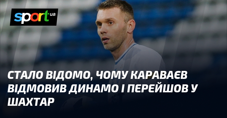 Стало відомо, чому Караваєв відмовив Динамо і перейшов у Шахтар
