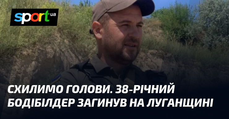 Схилимо голови. 38-річний бодібілдер загинув на Луганщині