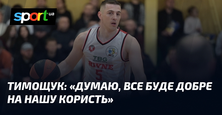 ТИМОЩУК: «Думаю, все буде добре на нашу користь»