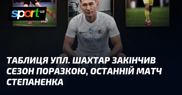 Таблиця УПЛ. Шахтар закінчив сезон поразкою, останній матч Степаненка