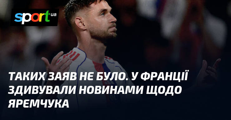 Таких заяв не було. У Франції здивували новинами щодо Яремчука