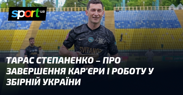 Тарас СТЕПАНЕНКО – про завершення кар'єри і роботу у збірній …