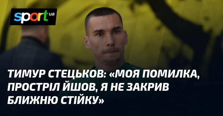 Тимур СТЕЦЬКОВ: «Моя помилка, простріл йшов, я не закрив ближню …