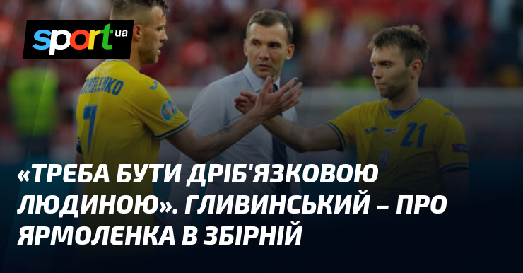 «Треба бути дріб'язковою людиною». Гливинський – про Ярмоленка в збірній