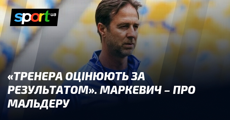 «Тренера оцінюють за результатом». Маркевич – про Мальдеру