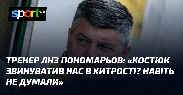 Тренер ЛНЗ Пономарьов: «Костюк звинуватив нас в хитрості? Навіть не …