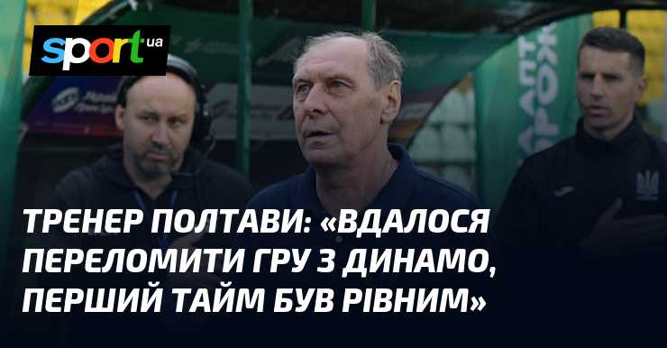 Тренер Полтави: «Вдалося переломити гру з Динамо, перший тайм був …