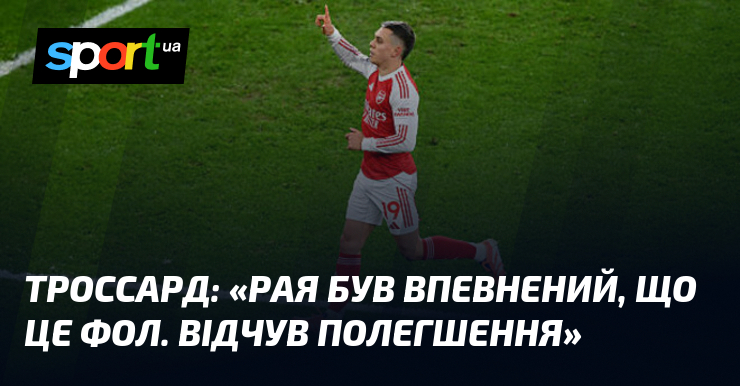Троссард: «Рая був впевнений, що це фол. Відчув полегшення»