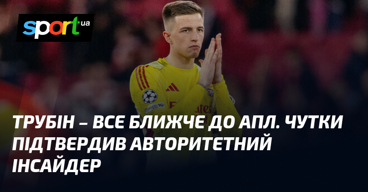 Трубін – все ближче до АПЛ. Чутки підтвердив авторитетний інсайдер