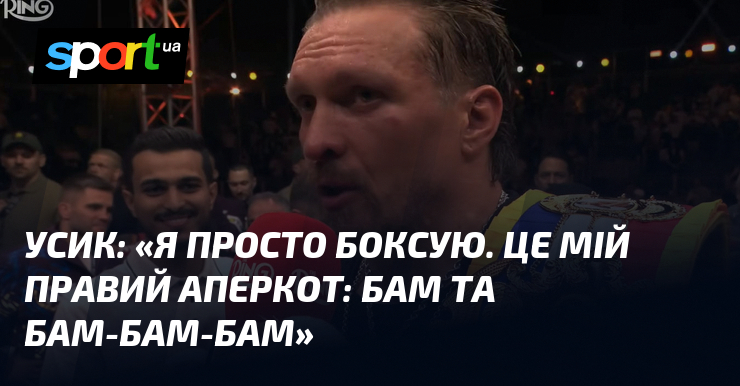 УСИК: «Я просто боксую. Це мій правий аперкот: бам та …