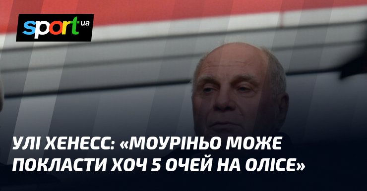 Улі ХЕНЕСС: «Моуріньо може покласти хоч 5 очей на Олісе»