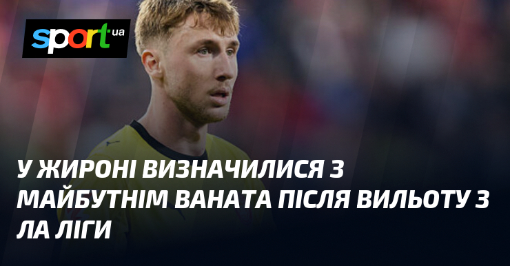 У Жироні визначилися з майбутнім Ваната після вильоту з Ла …