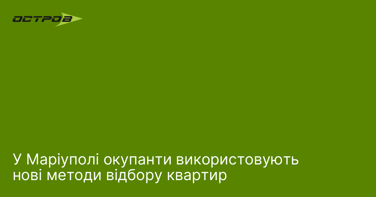 У Маріуполі окупанти використовують нові методи відбору квартир