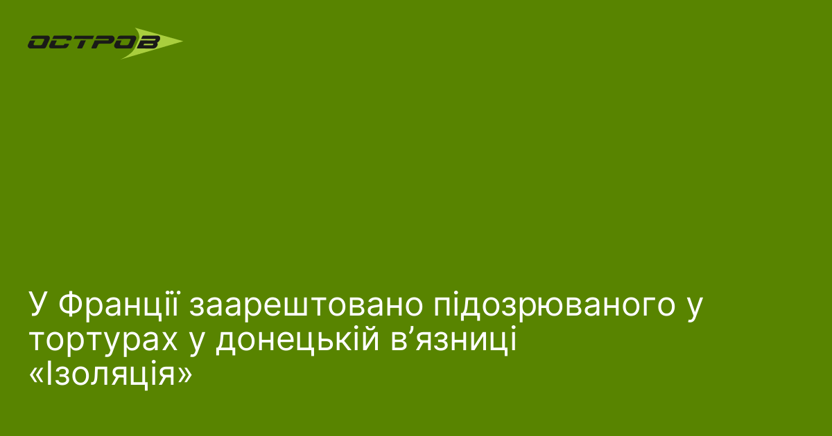 У Франції заарештовано підозрюваного у тортурах у донецькій в’язниці «Ізоляція»