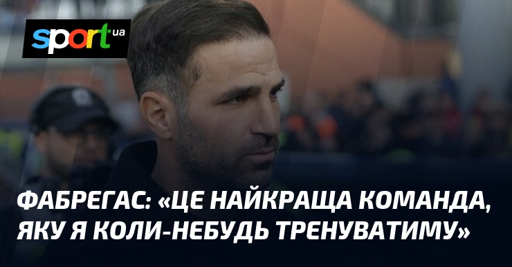 ФАБРЕГАС: «Це найкраща команда, яку я коли-небудь тренуватиму»