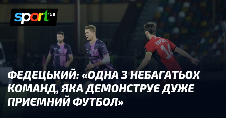 ФЕДЕЦЬКИЙ: «Одна з небагатьох команд, яка демонструє дуже приємний футбол»