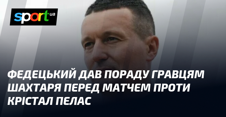Федецький дав пораду гравцям Шахтаря перед матчем проти Крістал Пелас