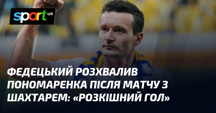 Федецький розхвалив Пономаренка після матчу з Шахтарем: «Розкішний гол»