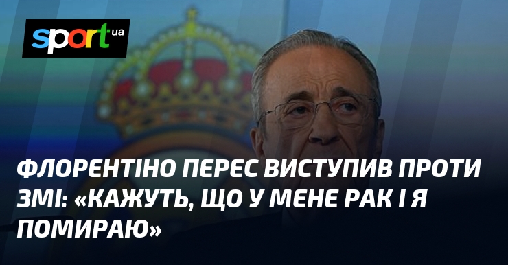 Флорентіно ПЕРЕС виступив проти ЗМІ: «Кажуть, що у мене рак …
