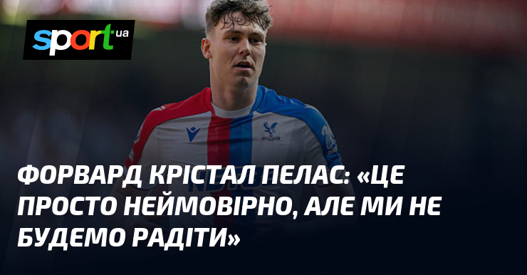 Форвард Крістал Пелас: «Це просто неймовірно, але ми не будемо …