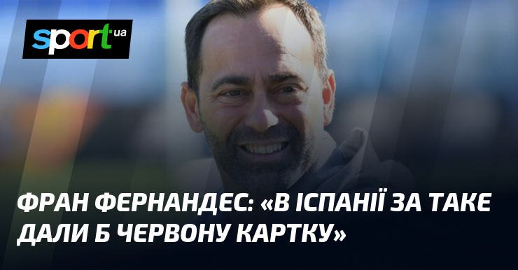 Фран ФЕРНАНДЕС: «В Іспанії за таке дали б червону картку»