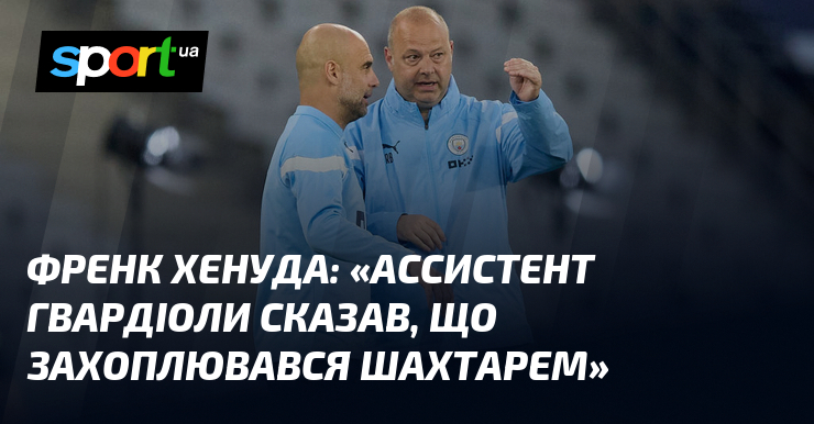 Френк ХЕНУДА: «Ассистент Гвардіоли сказав, що захоплювався Шахтарем»