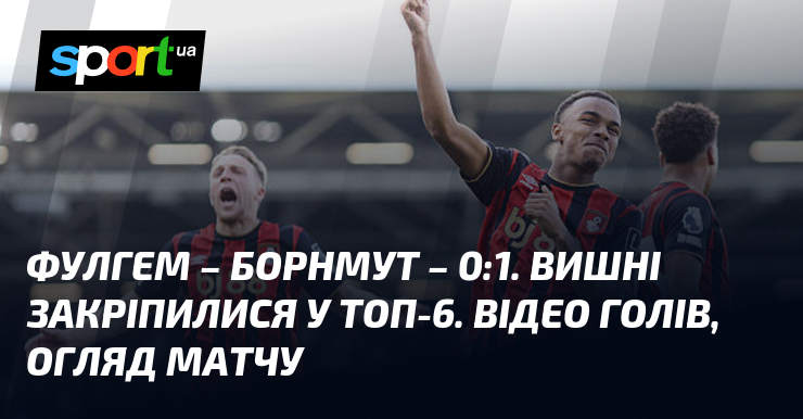 Фулгем – Борнмут – 0:1. Вишні закріпилися у топ-6. Відео …